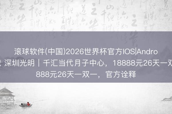滚球软件(中国)2026世界杯官方IOS|Android手机app下载 深圳光明｜千汇当代月子中心，18888元26天一双一，官方诠释