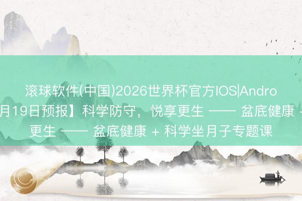 滚球软件(中国)2026世界杯官方IOS|Android手机app下载 【5月19日预报】科学防守，悦享更生 —— 盆底健康 + 科学坐月子专题课