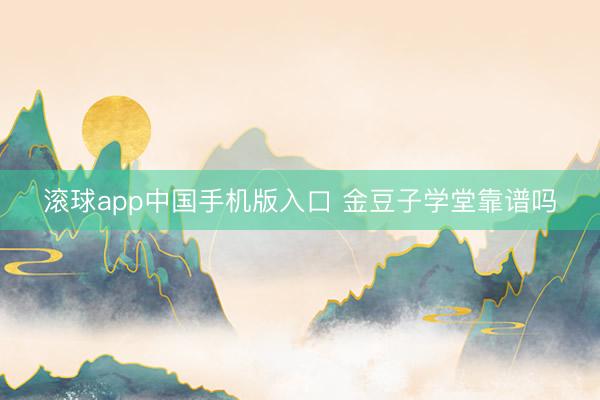 滚球app中国手机版入口 金豆子学堂靠谱吗