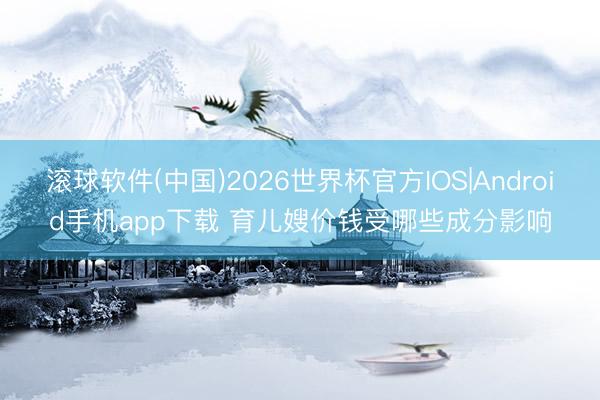滚球软件(中国)2026世界杯官方IOS|Android手机app下载 育儿嫂价钱受哪些成分影响
