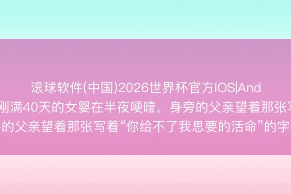 滚球软件(中国)2026世界杯官方IOS|Android手机app下载 一个刚满40天的女婴在半夜哽噎，身旁的父亲望着那张写着“你给不了我思要的活命”的字条，失声哀泣