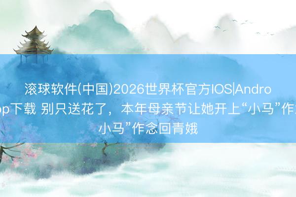 滚球软件(中国)2026世界杯官方IOS|Android手机app下载 别只送花了，本年母亲节让她开上“小马”作念回青娥