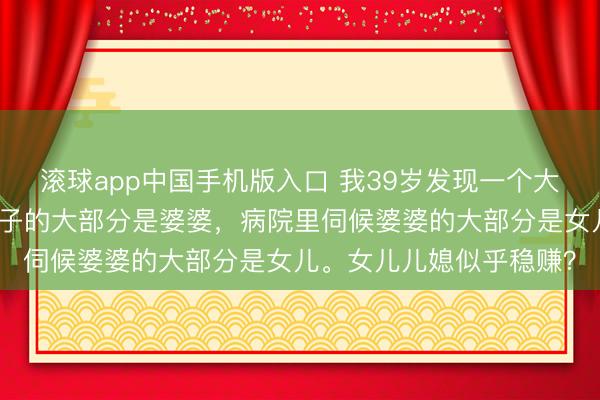 滚球app中国手机版入口 我39岁发现一个大齐的景色：公园里带孙子的大部分是婆婆，病院里伺候婆婆的大部分是女儿。女儿儿媳似乎稳赚？