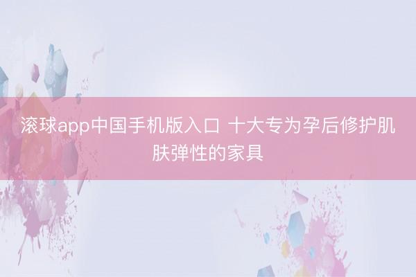 滚球app中国手机版入口 十大专为孕后修护肌肤弹性的家具