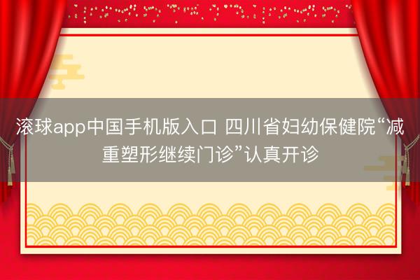 滚球app中国手机版入口 四川省妇幼保健院“减重塑形继续门诊”认真开诊