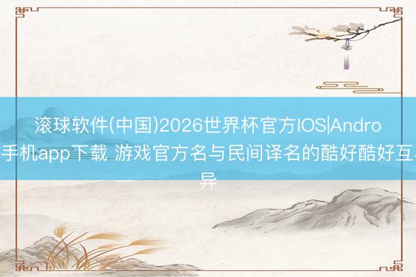 滚球软件(中国)2026世界杯官方IOS|Android手机app下载 游戏官方名与民间译名的酷好酷好互异