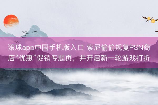 滚球app中国手机版入口 索尼偷偷规复PSN商店“优惠”促销专题页，并开启新一轮游戏打折