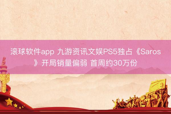滚球软件app 九游资讯文娱PS5独占《Saros》开局销量偏弱 首周约30万份