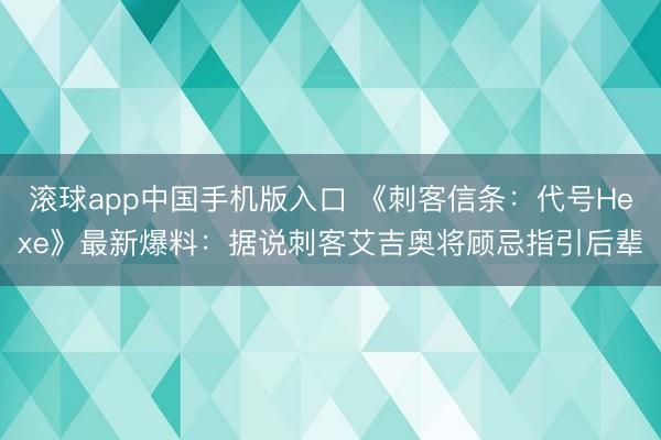 滚球app中国手机版入口 《刺客信条：代号Hexe》最新爆料：据说刺客艾吉奥将顾忌指引后辈