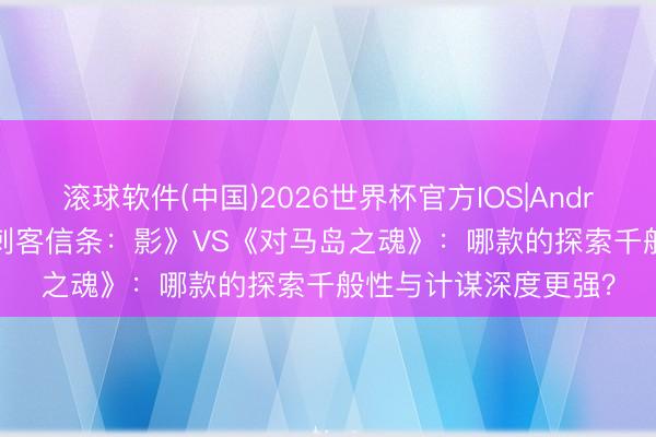 滚球软件(中国)2026世界杯官方IOS|Android手机app下载 《刺客信条：影》VS《对马岛之魂》：哪款的探索千般性与计谋深度更强？