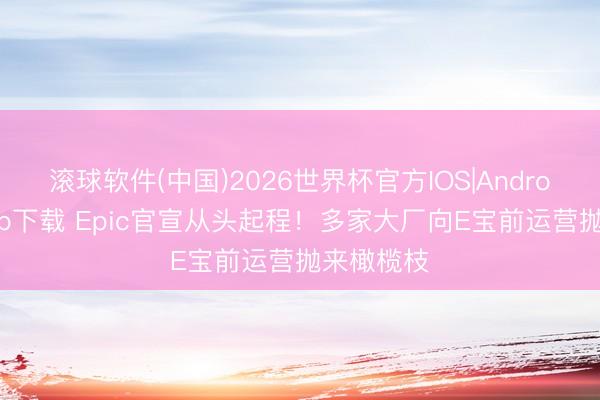 滚球软件(中国)2026世界杯官方IOS|Android手机app下载 Epic官宣从头起程！多家大厂向E宝前运营抛来橄榄枝