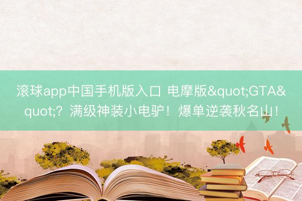 滚球app中国手机版入口 电摩版"GTA"？满级神装小电驴！爆单逆袭秋名山！