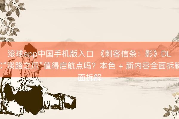 滚球app中国手机版入口 《刺客信条：影》DLC“淡路之爪”值得启航点吗？本色 + 新内容全面拆解