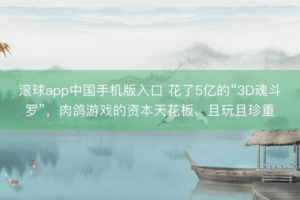 滚球app中国手机版入口 花了5亿的“3D魂斗罗”，肉鸽游戏的资本天花板，且玩且珍重