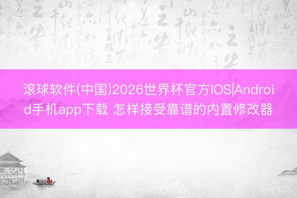 滚球软件(中国)2026世界杯官方IOS|Android手机app下载 怎样接受靠谱的内置修改器