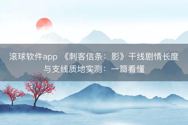 滚球软件app 《刺客信条：影》干线剧情长度与支线质地实测：一篇看懂