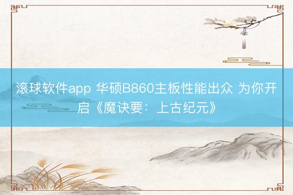 滚球软件app 华硕B860主板性能出众 为你开启《魔诀要：上古纪元》