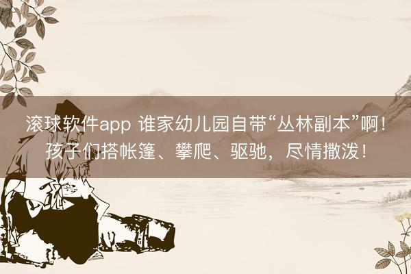 滚球软件app 谁家幼儿园自带“丛林副本”啊！孩子们搭帐篷、攀爬、驱驰，尽情撒泼！