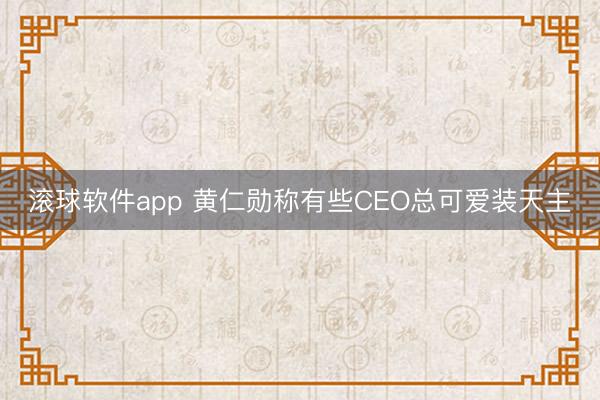 滚球软件app 黄仁勋称有些CEO总可爱装天主