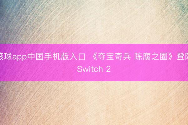 滚球app中国手机版入口 《夺宝奇兵 陈腐之圈》登陆Switch 2