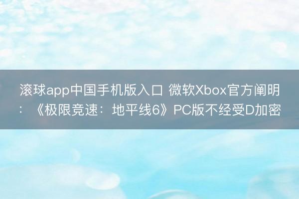 滚球app中国手机版入口 微软Xbox官方阐明：《极限竞速：地平线6》PC版不经受D加密