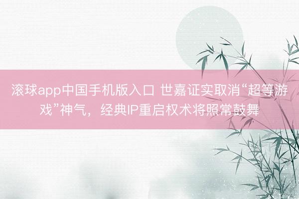 滚球app中国手机版入口 世嘉证实取消“超等游戏”神气，经典IP重启权术将照常鼓舞