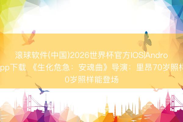 滚球软件(中国)2026世界杯官方IOS|Android手机app下载 《生化危急：安魂曲》导演：里昂70岁照样能登场
