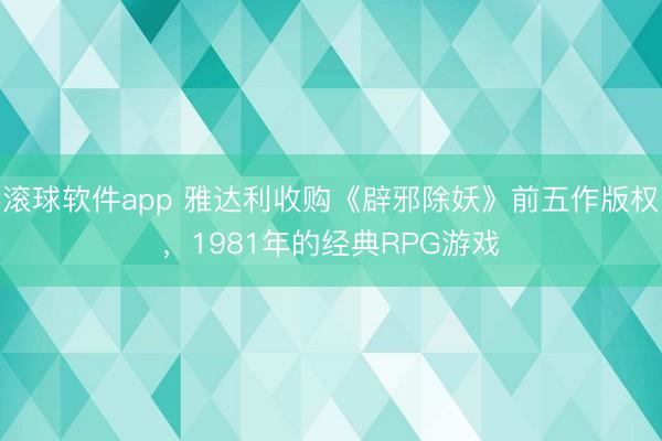 滚球软件app 雅达利收购《辟邪除妖》前五作版权，1981年的经典RPG游戏