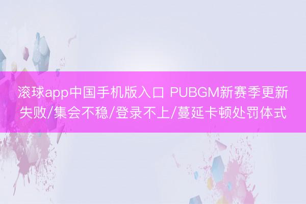 滚球app中国手机版入口 PUBGM新赛季更新失败/集会不稳/登录不上/蔓延卡顿处罚体式