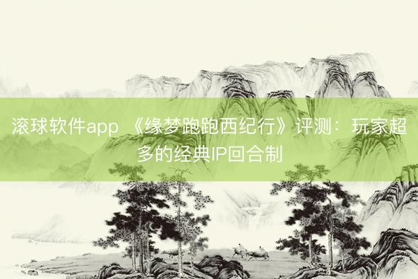 滚球软件app 《缘梦跑跑西纪行》评测：玩家超多的经典IP回合制