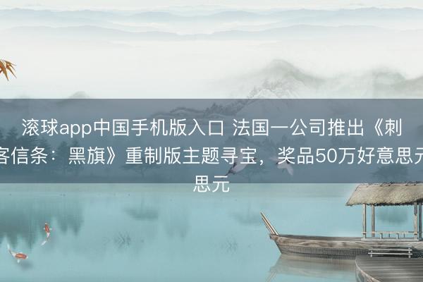 滚球app中国手机版入口 法国一公司推出《刺客信条：黑旗》重制版主题寻宝，奖品50万好意思元