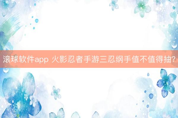 滚球软件app 火影忍者手游三忍纲手值不值得抽？