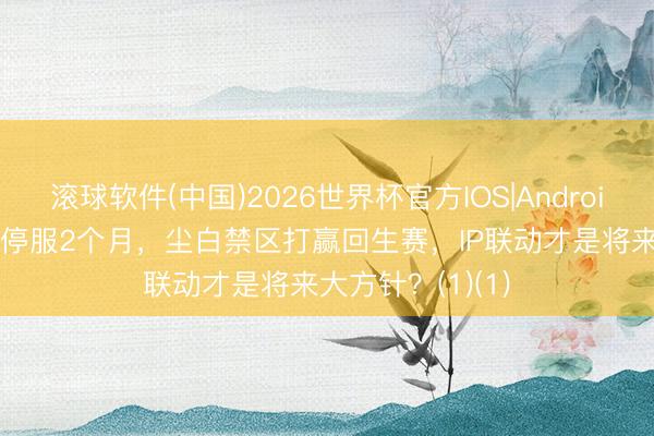 滚球软件(中国)2026世界杯官方IOS|Android手机app下载 停服2个月，尘白禁区打赢回生赛，IP联动才是将来大方针？(1)(1)