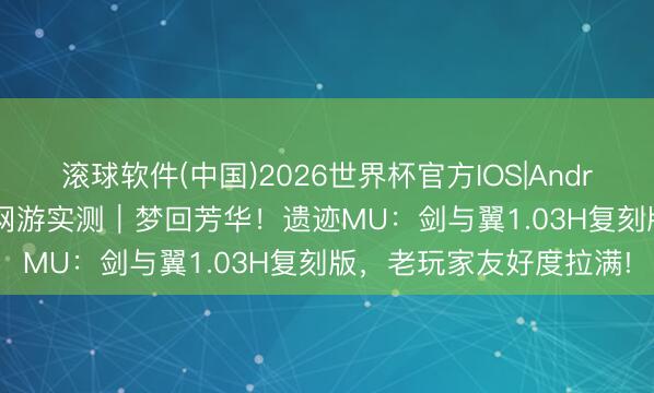 滚球软件(中国)2026世界杯官方IOS|Android手机app下载 怀旧网游实测｜梦回芳华！遗迹MU：剑与翼1.03H复刻版，老玩家友好度拉满!