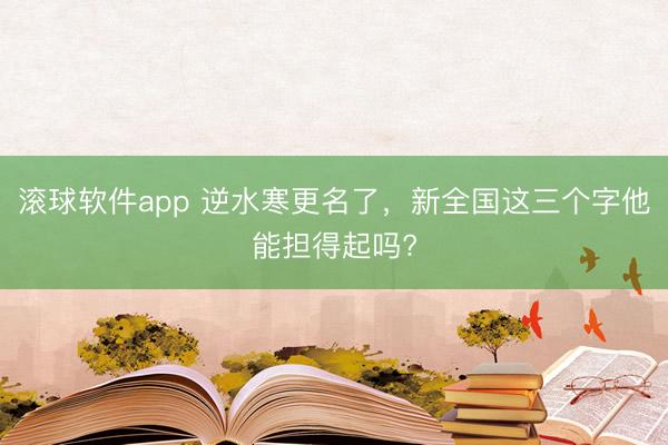 滚球软件app 逆水寒更名了，新全国这三个字他能担得起吗?