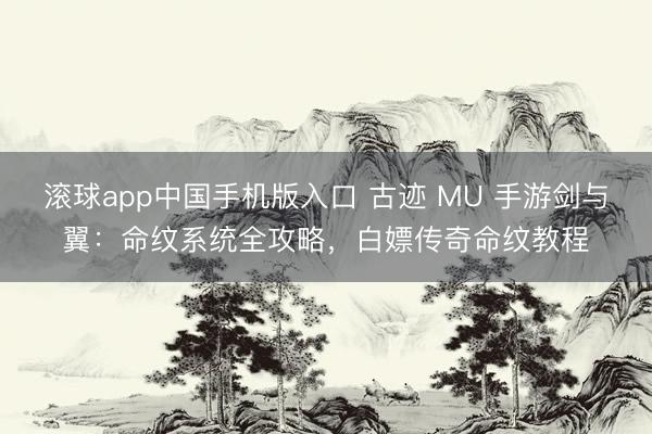 滚球app中国手机版入口 古迹 MU 手游剑与翼：命纹系统全攻略，白嫖传奇命纹教程