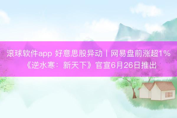 滚球软件app 好意思股异动丨网易盘前涨超1% 《逆水寒：新天下》官宣6月26日推出
