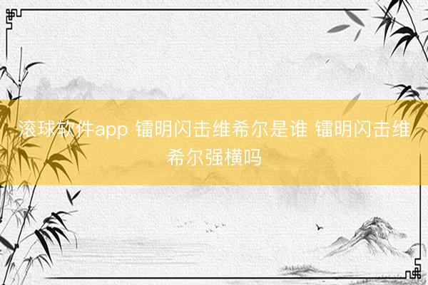 滚球软件app 镭明闪击维希尔是谁 镭明闪击维希尔强横吗