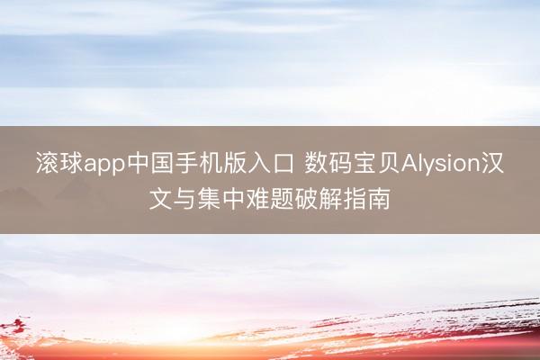 滚球app中国手机版入口 数码宝贝Alysion汉文与集中难题破解指南