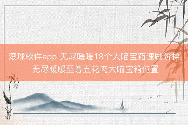 滚球软件app 无尽暖暖18个大喵宝箱速刷阶梯 无尽暖暖至尊五花肉大喵宝箱位置