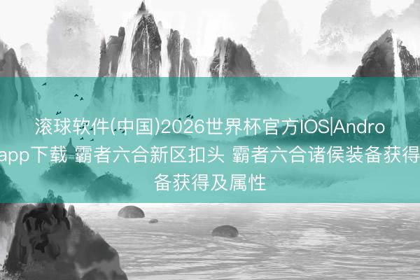 滚球软件(中国)2026世界杯官方IOS|Android手机app下载 霸者六合新区扣头 霸者六合诸侯装备获得及属性