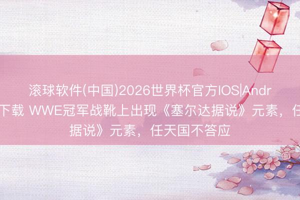 滚球软件(中国)2026世界杯官方IOS|Android手机app下载 WWE冠军战靴上出现《塞尔达据说》元素，任天国不答应