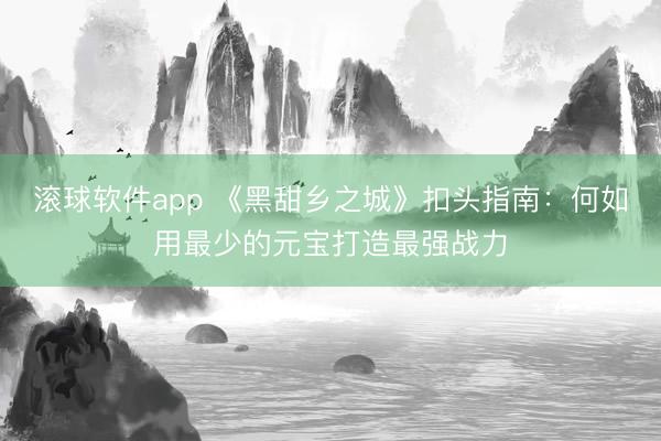 滚球软件app 《黑甜乡之城》扣头指南：何如用最少的元宝打造最强战力