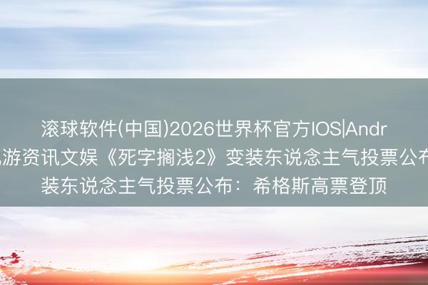 滚球软件(中国)2026世界杯官方IOS|Android手机app下载 九游资讯文娱《死字搁浅2》变装东说念主气投票公布：希格斯高票登顶