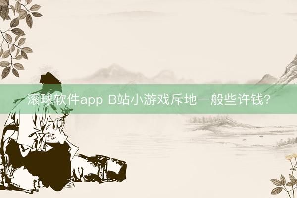 滚球软件app B站小游戏斥地一般些许钱？