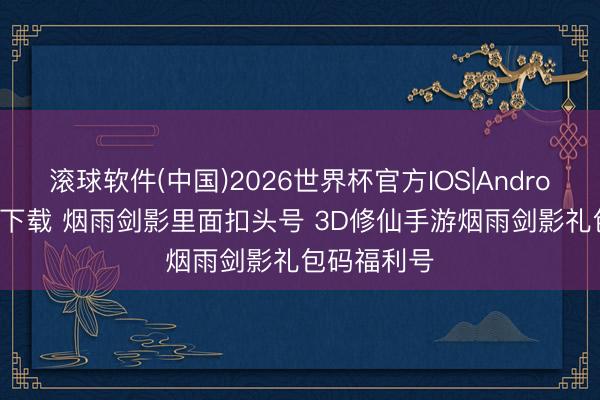 滚球软件(中国)2026世界杯官方IOS|Android手机app下载 烟雨剑影里面扣头号 3D修仙手游烟雨剑影礼包码福利号
