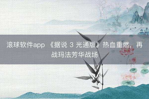 滚球软件app 《据说 3 光通版》热血重燃，再战玛法芳华战场