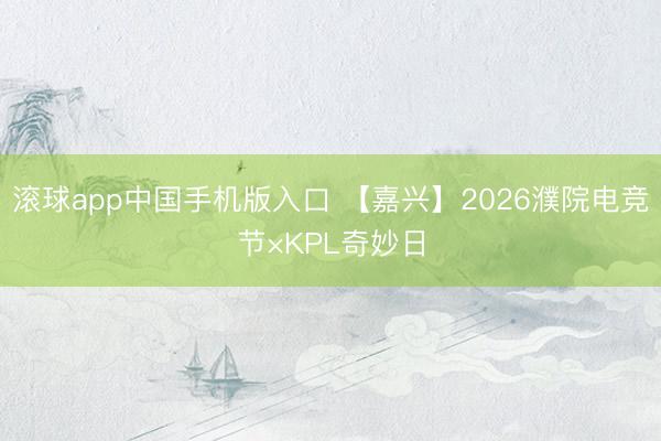 滚球app中国手机版入口 【嘉兴】2026濮院电竞节×KPL奇妙日
