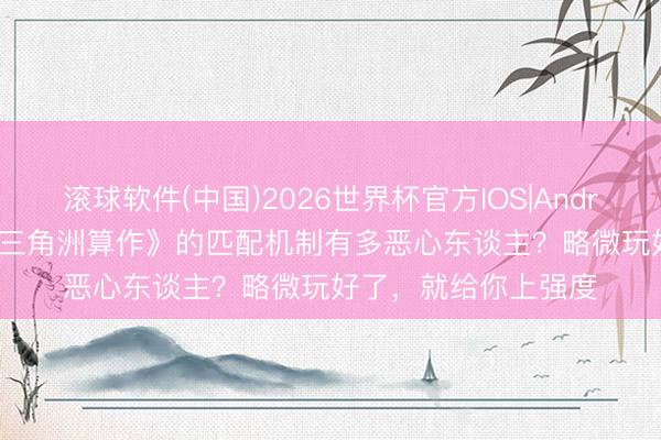 滚球软件(中国)2026世界杯官方IOS|Android手机app下载 《三角洲算作》的匹配机制有多恶心东谈主？略微玩好了，就给你上强度