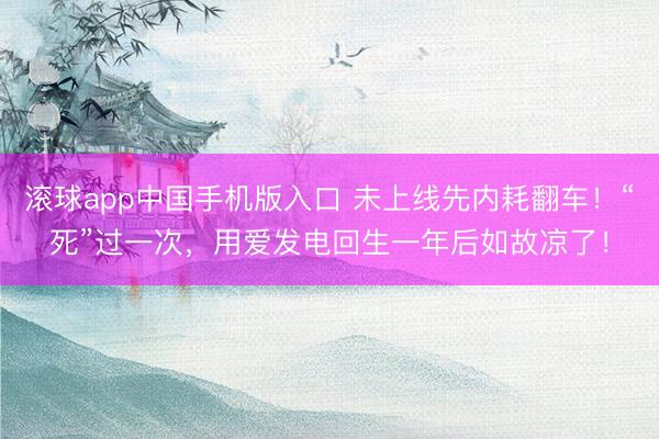 滚球app中国手机版入口 未上线先内耗翻车！“死”过一次，用爱发电回生一年后如故凉了！